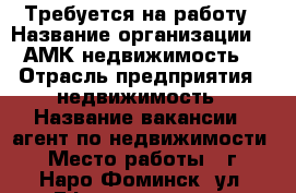 Требуется на работу › Название организации ­ “АМК-недвижимость“ › Отрасль предприятия ­ недвижимость › Название вакансии ­ агент по недвижимости › Место работы ­ г. Наро-Фоминск, ул. Ефремова, д. 9 › Подчинение ­ Руководителю › Процент ­ 30 › Возраст от ­ 25 › Возраст до ­ 45 - Московская обл., Наро-Фоминский р-н, Наро-Фоминск г. Работа » Вакансии   